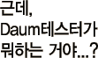 ±Ùµ¥ DaumÅ×½ºÅͰ¡ ¹¹Çϴ°žß?